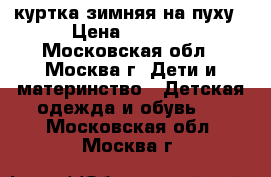 куртка зимняя на пуху › Цена ­ 1 000 - Московская обл., Москва г. Дети и материнство » Детская одежда и обувь   . Московская обл.,Москва г.